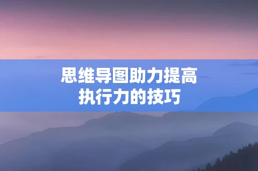 思维导图助力提高执行力的技巧