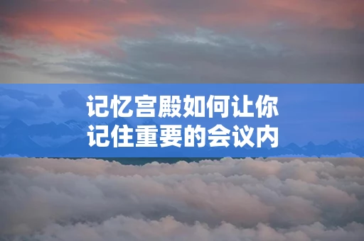 记忆宫殿如何让你记住重要的会议内容