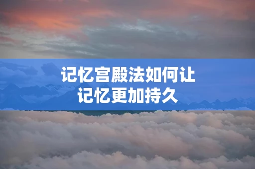 记忆宫殿法如何让记忆更加持久