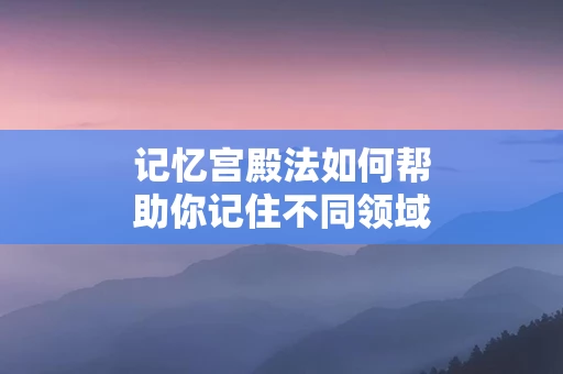 记忆宫殿法如何帮助你记住不同领域的知识