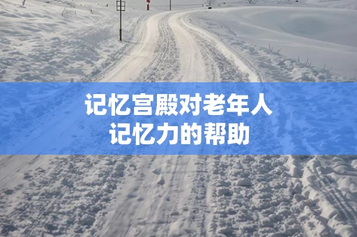 记忆宫殿对老年人记忆力的帮助