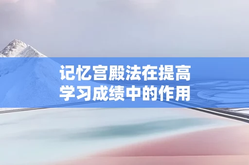 记忆宫殿法在提高学习成绩中的作用