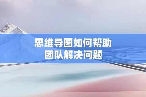 思维导图如何帮助团队解决问题