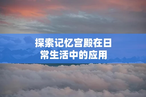 探索记忆宫殿在日常生活中的应用
