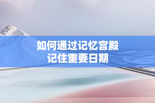 如何通过记忆宫殿记住重要日期