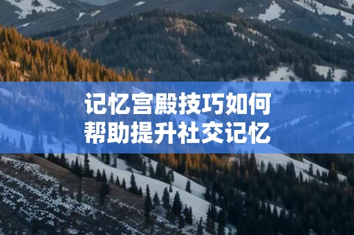 记忆宫殿技巧如何帮助提升社交记忆