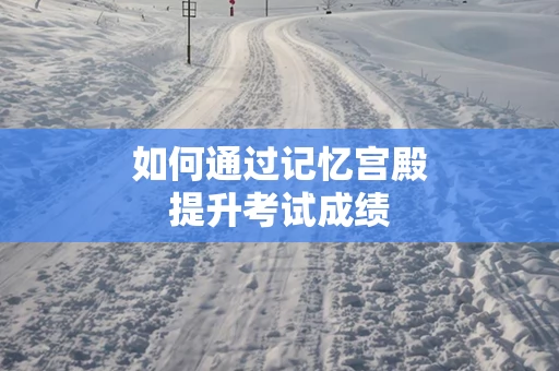 如何通过记忆宫殿提升考试成绩