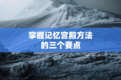 掌握记忆宫殿方法的三个要点