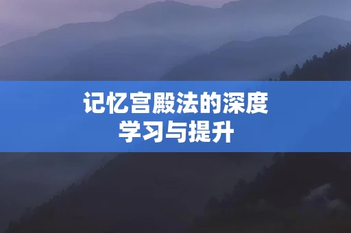 记忆宫殿法的深度学习与提升