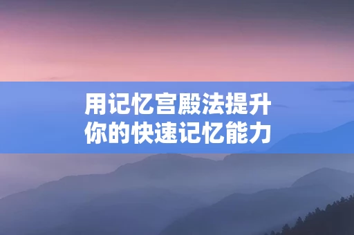 用记忆宫殿法提升你的快速记忆能力