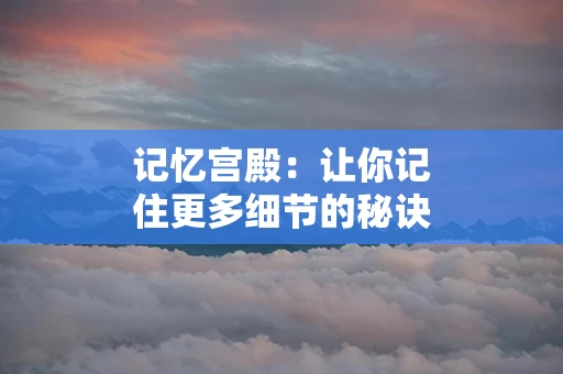 记忆宫殿：让你记住更多细节的秘诀