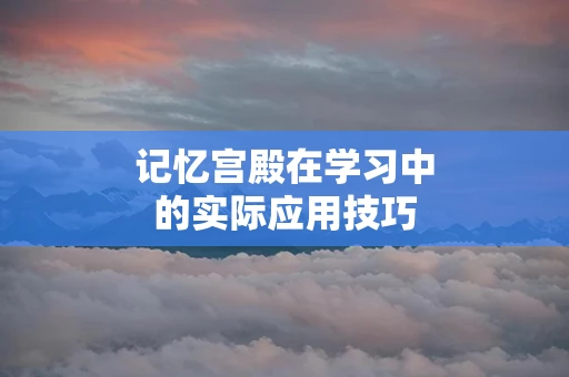 记忆宫殿在学习中的实际应用技巧