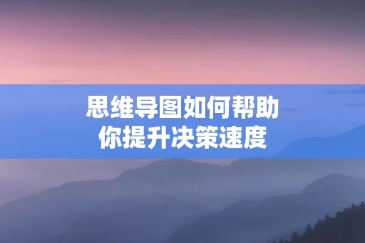 思维导图如何帮助你提升决策速度