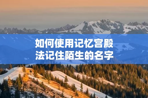 如何使用记忆宫殿法记住陌生的名字