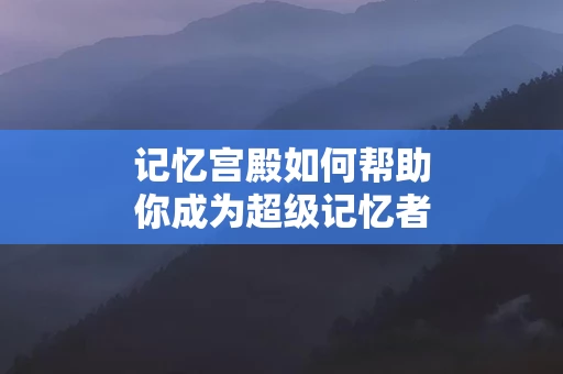 记忆宫殿如何帮助你成为超级记忆者