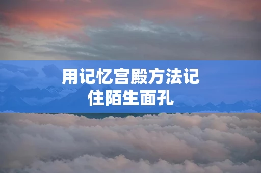 用记忆宫殿方法记住陌生面孔