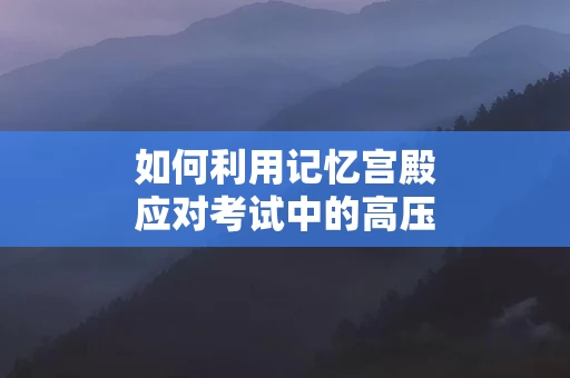 如何利用记忆宫殿应对考试中的高压情境