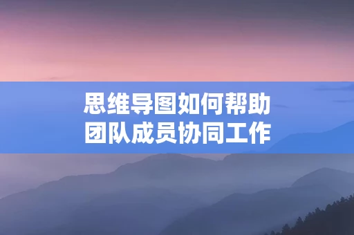 思维导图如何帮助团队成员协同工作