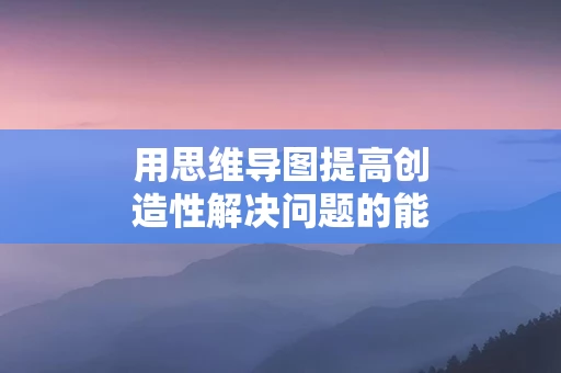 用思维导图提高创造性解决问题的能力