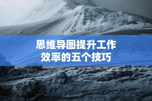 思维导图提升工作效率的五个技巧