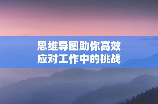 思维导图助你高效应对工作中的挑战