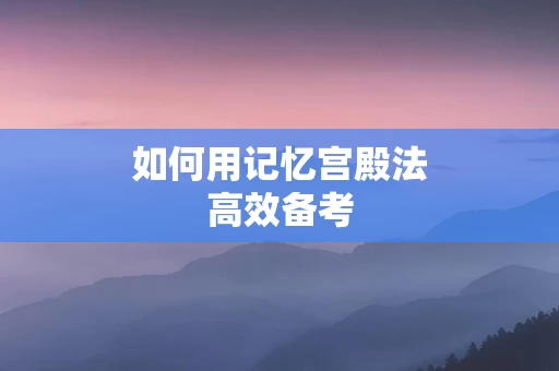 如何用记忆宫殿法高效备考