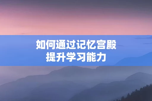 如何通过记忆宫殿提升学习能力
