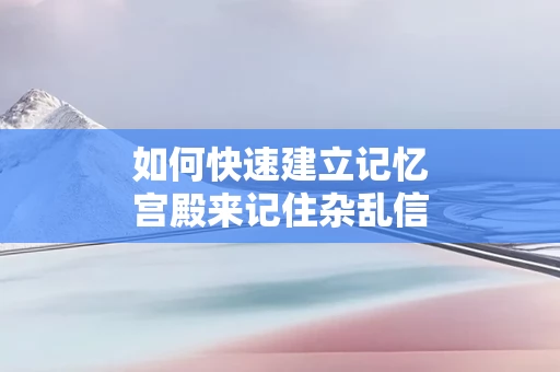 如何快速建立记忆宫殿来记住杂乱信息