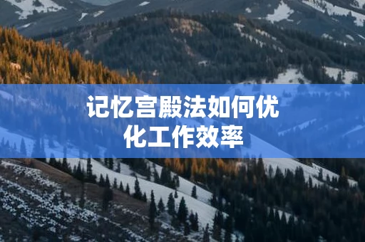 记忆宫殿法如何优化工作效率