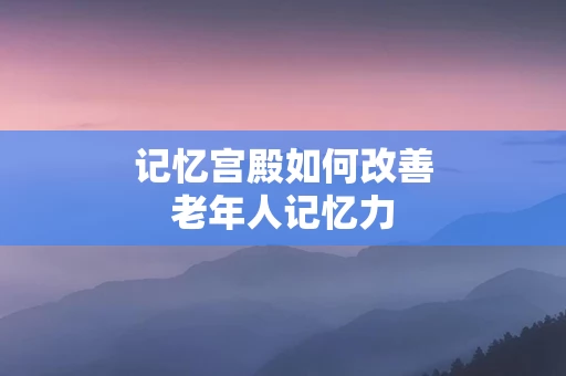 记忆宫殿如何改善老年人记忆力