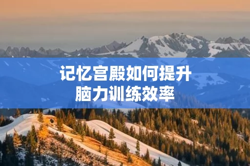 记忆宫殿如何提升脑力训练效率