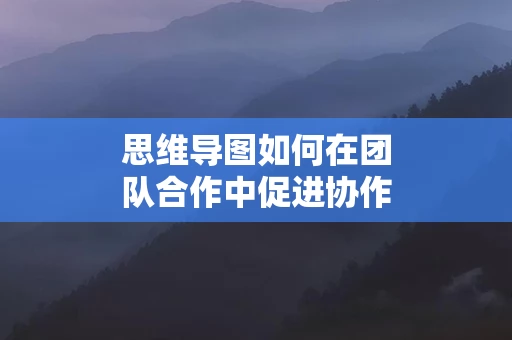 思维导图如何在团队合作中促进协作