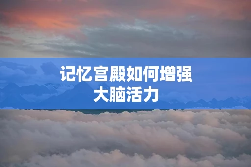 记忆宫殿如何增强大脑活力