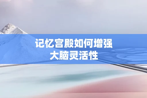 记忆宫殿如何增强大脑灵活性
