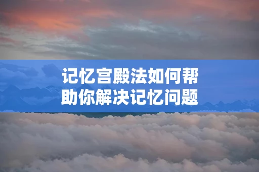 记忆宫殿法如何帮助你解决记忆问题