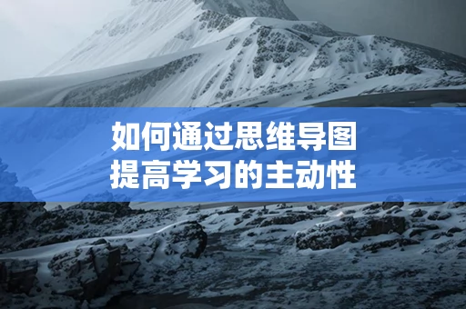 如何通过思维导图提高学习的主动性