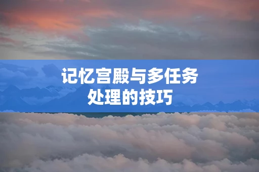 记忆宫殿与多任务处理的技巧