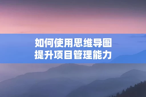 如何使用思维导图提升项目管理能力