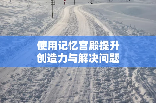 使用记忆宫殿提升创造力与解决问题的能力