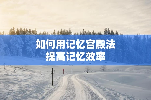 如何用记忆宫殿法提高记忆效率