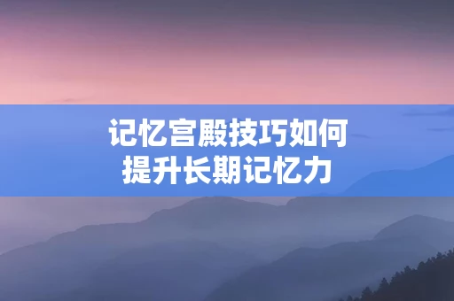 记忆宫殿技巧如何提升长期记忆力