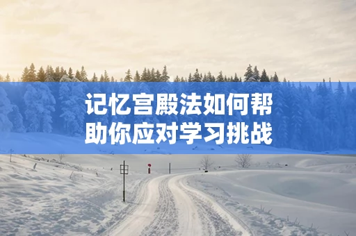 记忆宫殿法如何帮助你应对学习挑战
