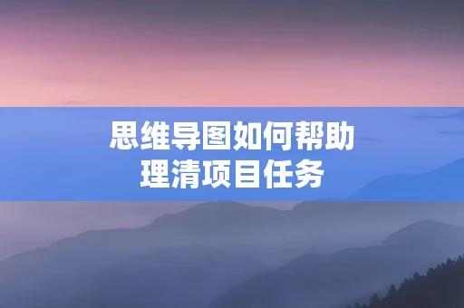 思维导图如何帮助理清项目任务