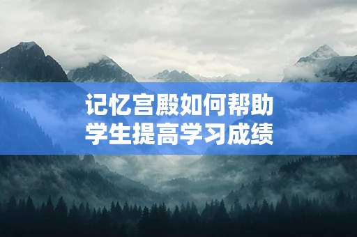 记忆宫殿如何帮助学生提高学习成绩