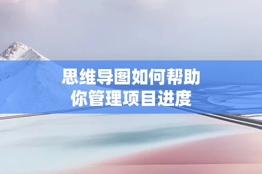 思维导图如何帮助你管理项目进度