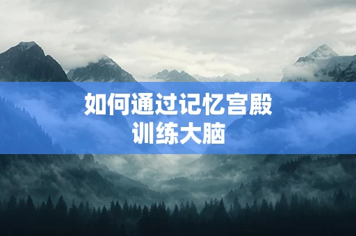如何通过记忆宫殿训练大脑