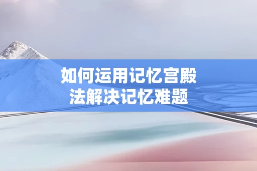 如何运用记忆宫殿法解决记忆难题