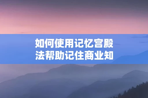 如何使用记忆宫殿法帮助记住商业知识