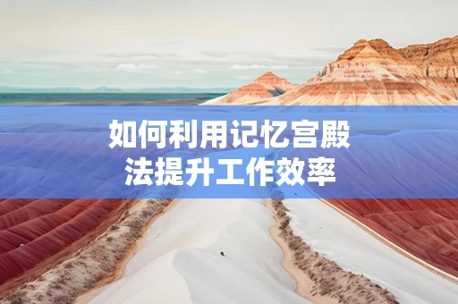 如何利用记忆宫殿法提升工作效率