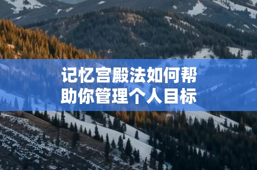记忆宫殿法如何帮助你管理个人目标